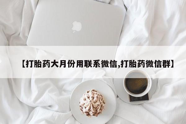 打胎药/流产药专卖微信【打胎药大月份用联系微信,打胎药微信群】