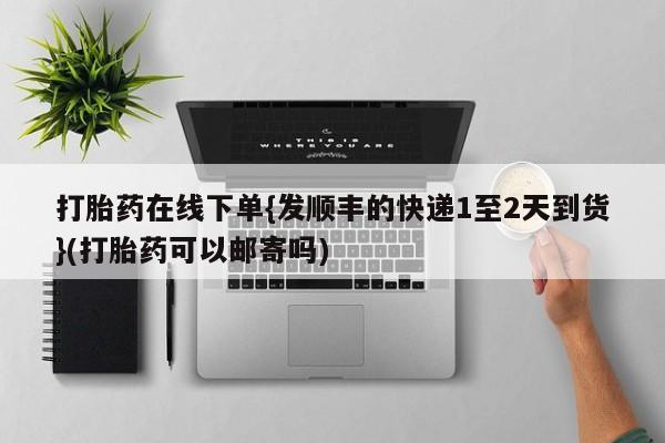 打胎药/流产药专卖微信打胎药在线下单{发顺丰的快递1至2天到货}(打胎药可以邮寄吗)