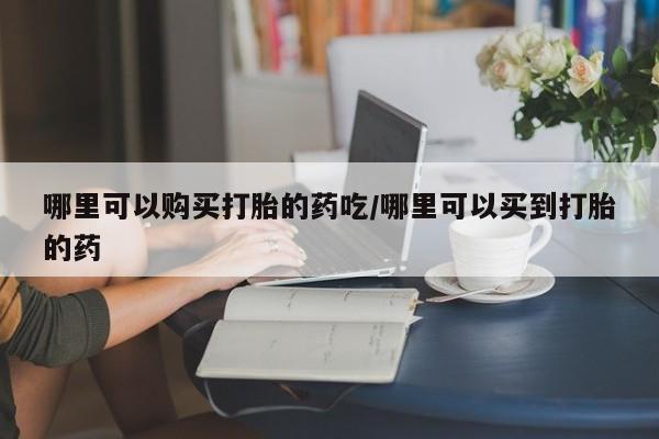 打胎药/流产药专卖微信哪里可以购买打胎的药吃/哪里可以买到打胎的药