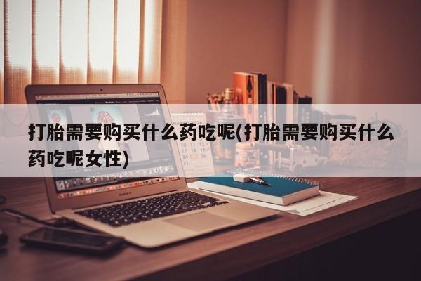 打胎药/流产药专卖微信打胎需要购买什么药吃呢(打胎需要购买什么药吃呢女性)