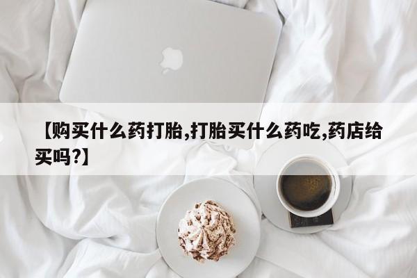 打胎药/流产药专卖微信【购买什么药打胎,打胎买什么药吃,药店给买吗?】