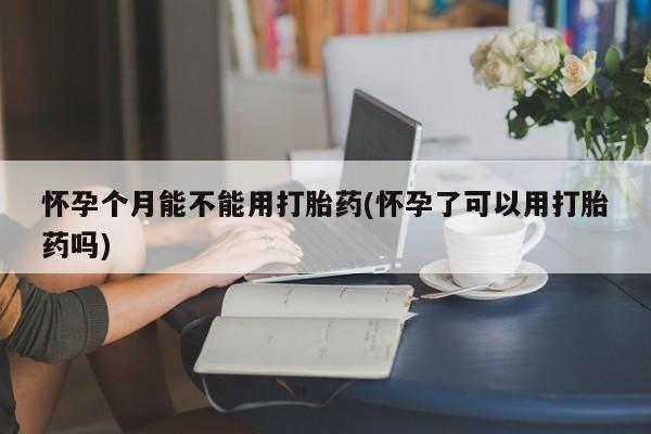 打胎药/流产药专卖微信怀孕个月能不能用打胎药(怀孕了可以用打胎药吗)