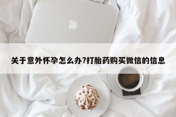 打胎药/流产药专卖微信关于意外怀孕怎么办?打胎药购买微信的信息