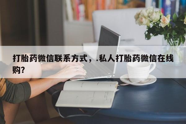 打胎药/流产药专卖微信打胎药微信联系方式，.私人打胎药微信在线购？