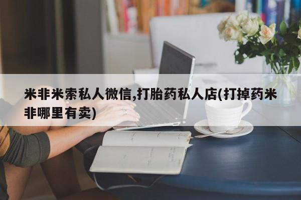 打胎药/流产药专卖微信米非米索私人微信,打胎药私人店(打掉药米非哪里有卖)